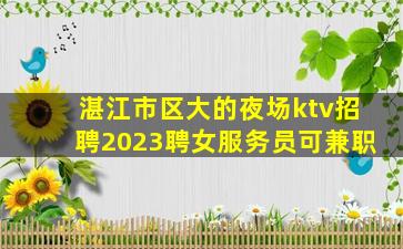 湛江市区大的夜场ktv招聘2023聘女服务员可兼职