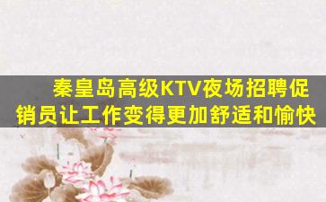 秦皇岛高级KTV夜场招聘促销员让工作变得更加舒适和愉快